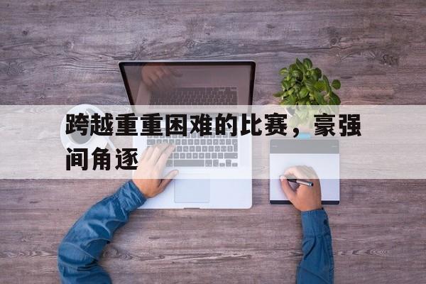 跨越重重困难的比赛，豪强间角逐