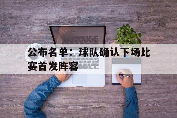 公布名单:球队确认下场比赛首发阵容的简单介绍