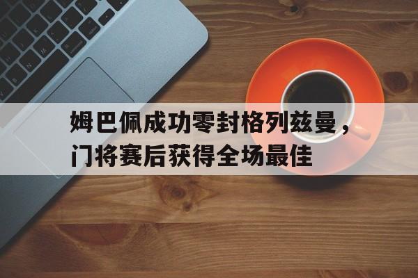姆巴佩成功零封格列兹曼，门将赛后获得全场最佳