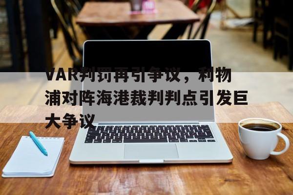 VAR判罚再引争议,利物浦对阵海港裁判判点引发巨大争议