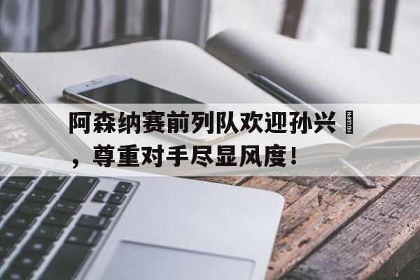 阿森纳赛前列队欢迎孙兴慜，尊重对手尽显风度！513斯托克城对阿森纳